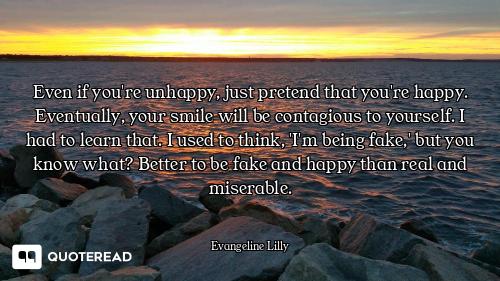 Even if you're unhappy, just pretend that you're happy. Eventually, your smile will be contagious to...
