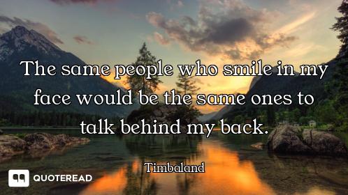 The same people who smile in my face would be the same ones to talk behind my back.