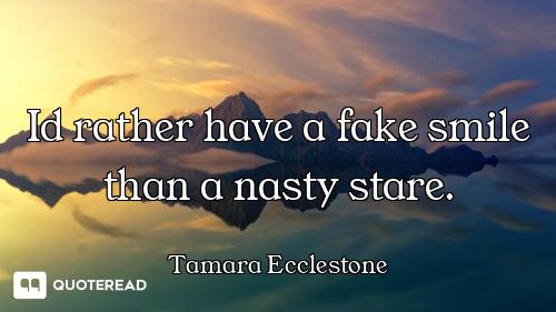 Id rather have a fake smile than a nasty stare.