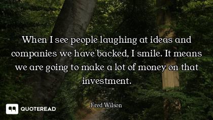 When I see people laughing at ideas and companies we have backed, I smile. It means we are going to...