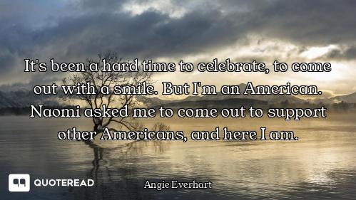 It's been a hard time to celebrate, to come out with a smile. But I'm an American. Naomi asked me to...