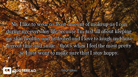 No, I like to wear as least amount of makeup as I can during my everyday life because I'm just all a...