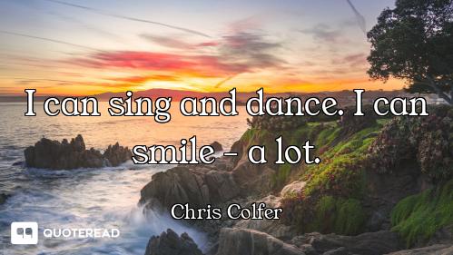 I can sing and dance. I can smile - a lot.