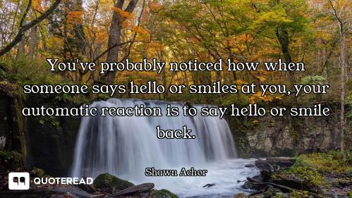 You've probably noticed how when someone says hello or smiles at you, your automatic reaction is to...