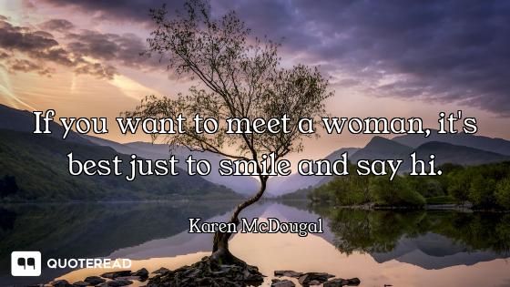 If you want to meet a woman, it's best just to smile and say hi.