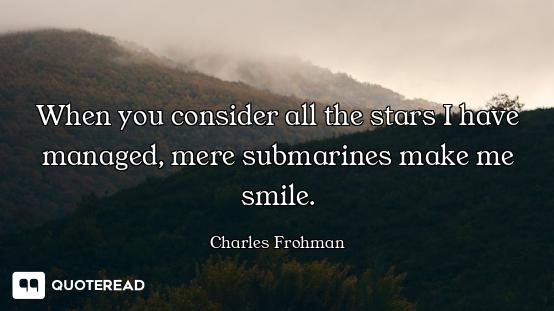 When you consider all the stars I have managed, mere submarines make me smile.
