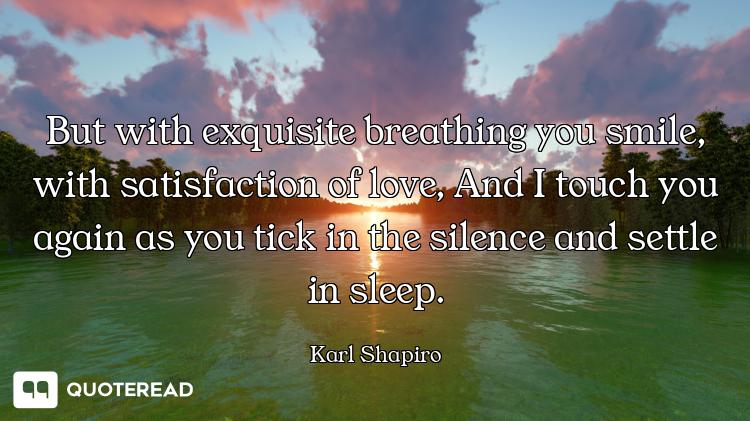 But with exquisite breathing you smile, with satisfaction of love, And I touch you again as you tick...