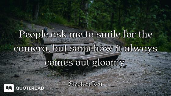 People ask me to smile for the camera, but somehow it always comes out gloomy.