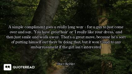 A simple compliment goes a really long way - for a guy to just come over and say, 'You have great ha...