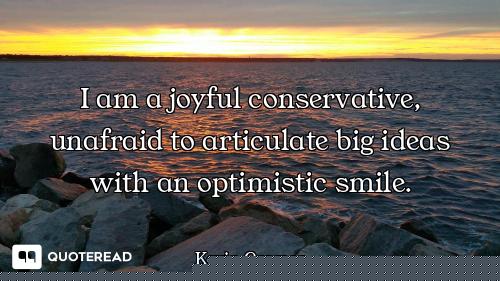I am a joyful conservative, unafraid to articulate big ideas with an optimistic smile.