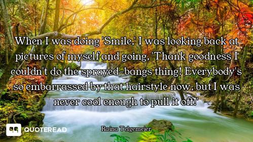 When I was doing 'Smile,' I was looking back at pictures of myself and going, 'Thank goodness I coul...