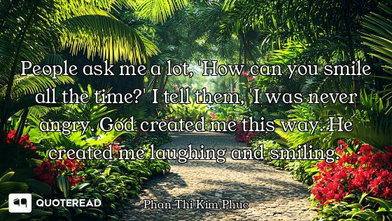 People ask me a lot, 'How can you smile all the time?' I tell them, 'I was never angry. God created...