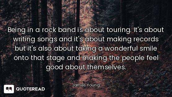 Being in a rock band is about touring. It's about writing songs and it's about making records but it...
