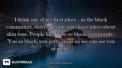 I think one of my first jokes - in the black community, there's people who have jokes about skin ton...