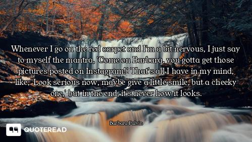 Whenever I go on the red carpet and I'm a bit nervous, I just say to myself the mantra, 'Come on Bar...