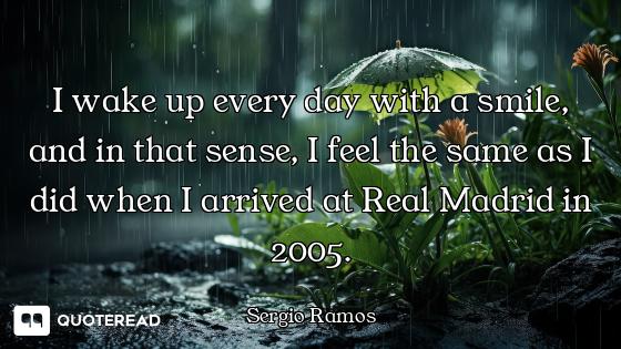 I wake up every day with a smile, and in that sense, I feel the same as I did when I arrived at Real...