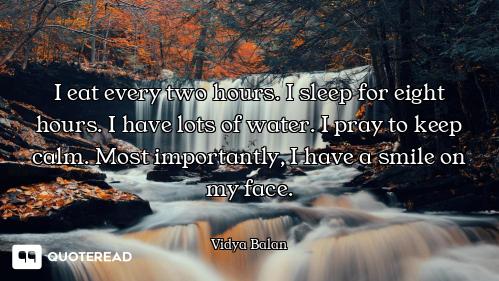 I eat every two hours. I sleep for eight hours. I have lots of water. I pray to keep calm. Most impo...