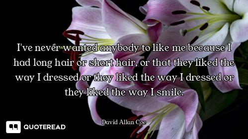 I've never wanted anybody to like me because I had long hair or short hair, or that they liked the w...