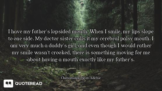 I have my father's lopsided mouth. When I smile, my lips slope to one side. My doctor sister calls i...