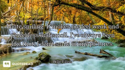 I hate smiling. It makes me feel weak and powerless and small. I've always been like that; I don't s...