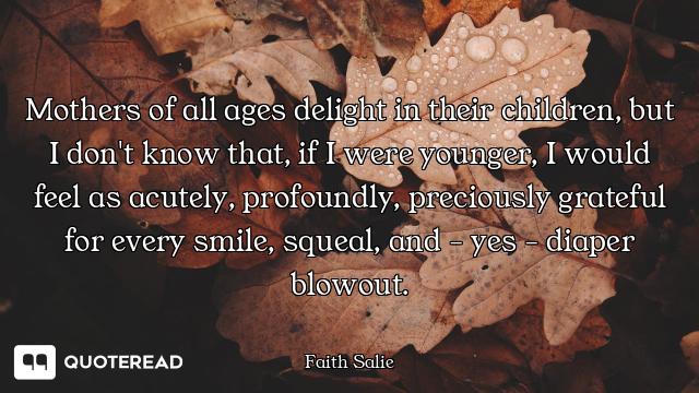 Mothers of all ages delight in their children, but I don't know that, if I were younger, I would fee...