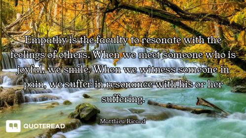Empathy is the faculty to resonate with the feelings of others. When we meet someone who is joyful,...