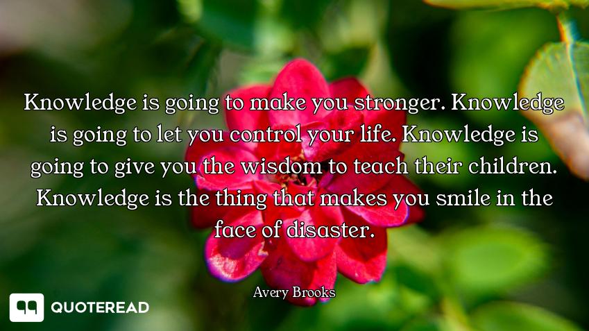 Knowledge is going to make you stronger. Knowledge is going to let you control your life. Knowledge...