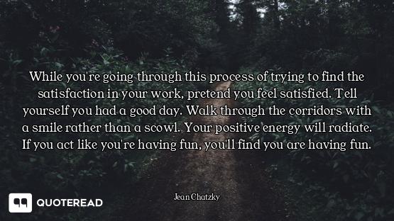 While you're going through this process of trying to find the satisfaction in your work, pretend you...