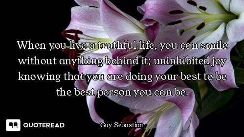When you live a truthful life, you can smile without anything behind it; uninhibited joy knowing tha...
