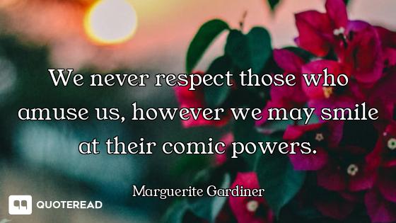 We never respect those who amuse us, however we may smile at their comic powers.