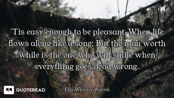 'Tis easy enough to be pleasant, When life flows along like a song; But the man worth while is the o...