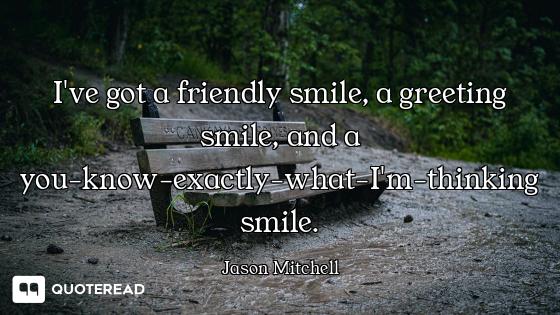 I've got a friendly smile, a greeting smile, and a you-know-exactly-what-I'm-thinking smile.