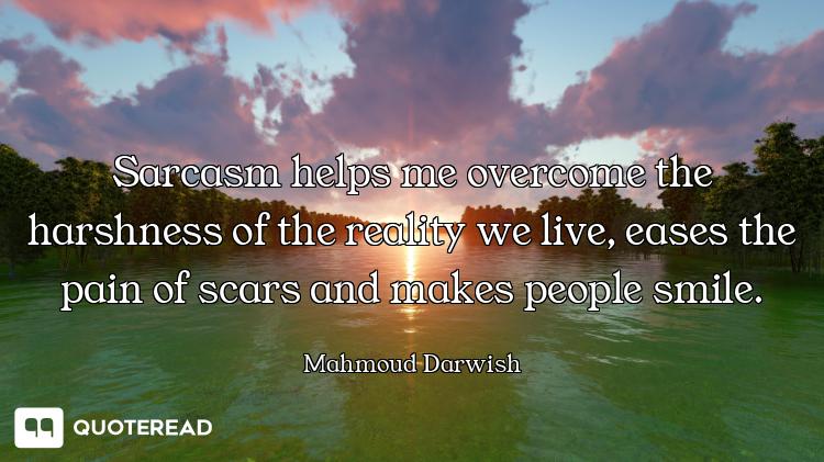 Sarcasm helps me overcome the harshness of the reality we live, eases the pain of scars and makes pe...