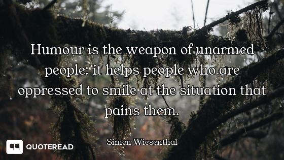 Humour is the weapon of unarmed people: it helps people who are oppressed to smile at the situation...