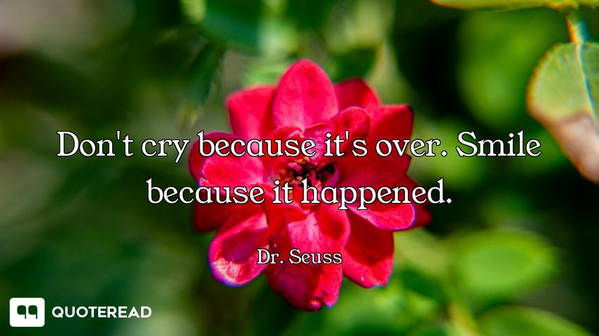 Don't cry because it's over. Don't cry because it's over. Smile because it happened.