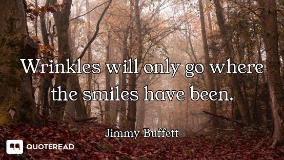 Wrinkles will only go where the smiles have been.