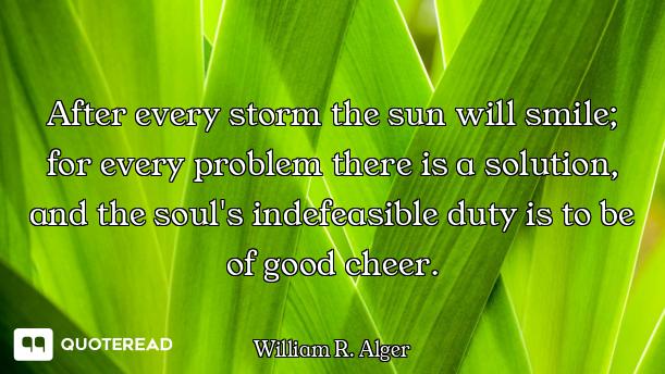 After every storm the sun will smile; for every problem there is a solution, and the soul's indefeas...