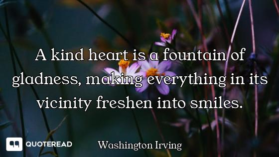 A kind heart is a fountain of gladness, making everything in its vicinity freshen into smiles.