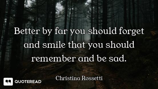 Better by far you should forget and smile that you should remember and be sad.