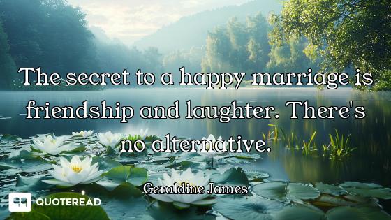 The secret to a happy marriage is friendship and laughter. There's no alternative.