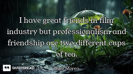 I have great friends in film industry but professionalism and friendship are two different cups of t...