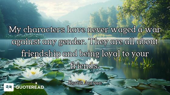 My characters have never waged a war against any gender. They are all about friendship and being loy...