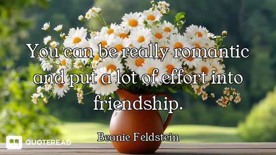You can be really romantic and put a lot of effort into friendship.