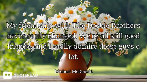 My friendship with The Doobie Brothers never really changed. We're all still good friends, and I rea...