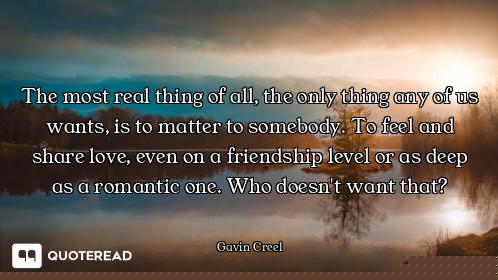 The most real thing of all, the only thing any of us wants, is to matter to somebody. To feel and sh...