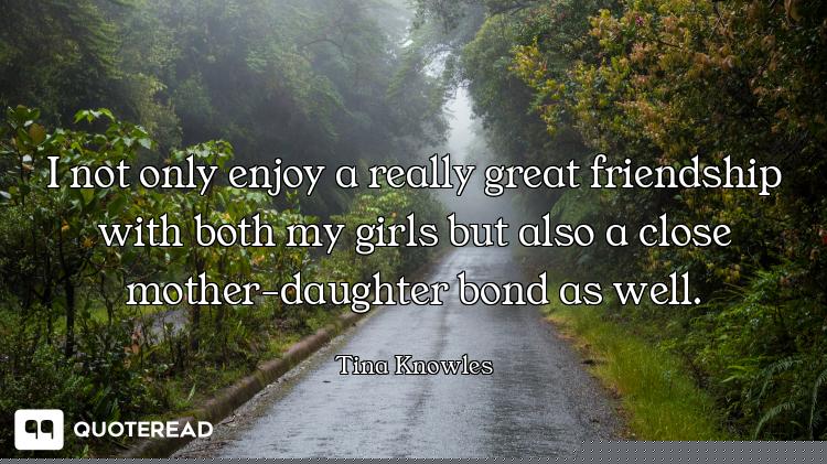 I not only enjoy a really great friendship with both my girls but also a close mother-daughter bond...