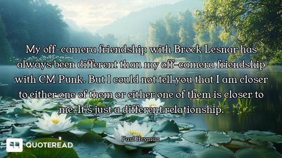My off-camera friendship with Brock Lesnar has always been different than my off-camera friendship w...