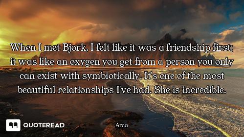 When I met Bjork, I felt like it was a friendship first; it was like an oxygen you get from a person...