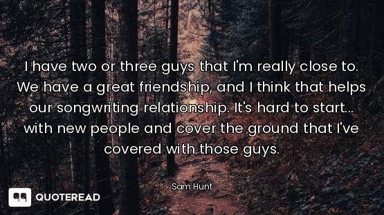 I have two or three guys that I'm really close to. We have a great friendship, and I think that help...