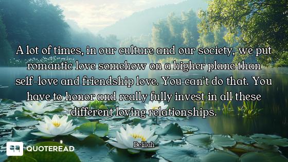 A lot of times, in our culture and our society, we put romantic love somehow on a higher plane than...
